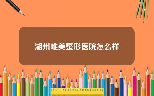 湖州唯美整形医院怎么样
