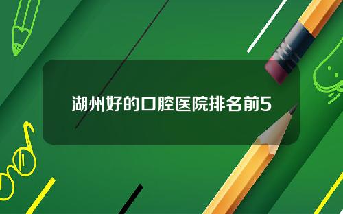 湖州好的口腔医院排名前5