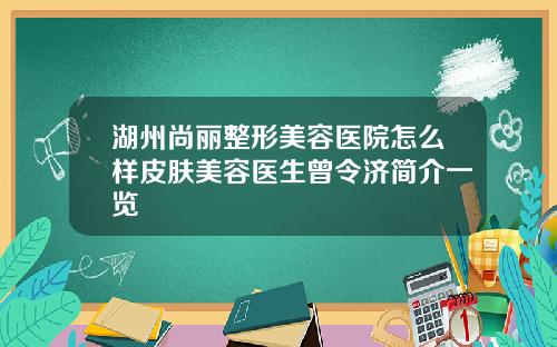湖州尚丽整形美容医院怎么样皮肤美容医生曾令济简介一览
