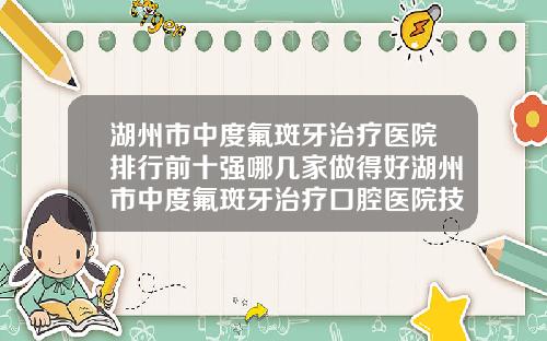 湖州市中度氟斑牙治疗医院排行前十强哪几家做得好湖州市中度氟斑牙治疗口腔医院技术口碑价格刷屏