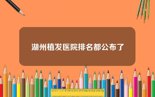 湖州植发医院排名都公布了