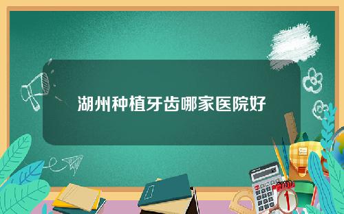 湖州种植牙齿哪家医院好