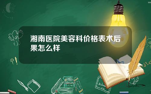湘南医院美容科价格表术后果怎么样