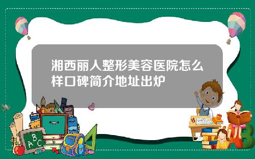 湘西丽人整形美容医院怎么样口碑简介地址出炉