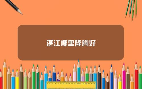 湛江哪里隆胸好