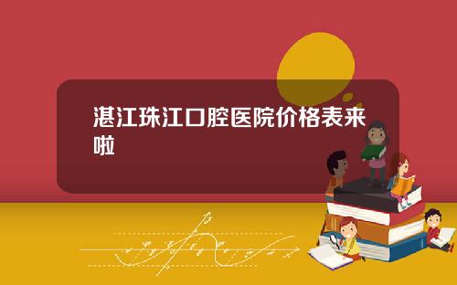 湛江珠江口腔医院价格表来啦