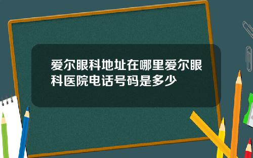 爱尔眼科地址在哪里爱尔眼科医院电话号码是多少