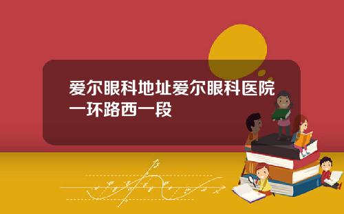 爱尔眼科地址爱尔眼科医院一环路西一段