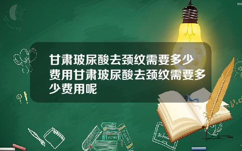 甘肃玻尿酸去颈纹需要多少费用甘肃玻尿酸去颈纹需要多少费用呢