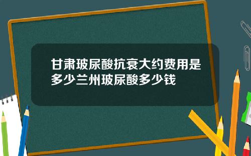 甘肃玻尿酸抗衰大约费用是多少兰州玻尿酸多少钱