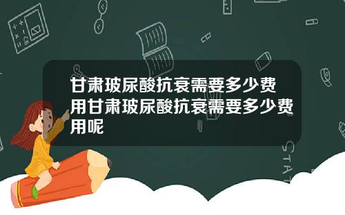甘肃玻尿酸抗衰需要多少费用甘肃玻尿酸抗衰需要多少费用呢