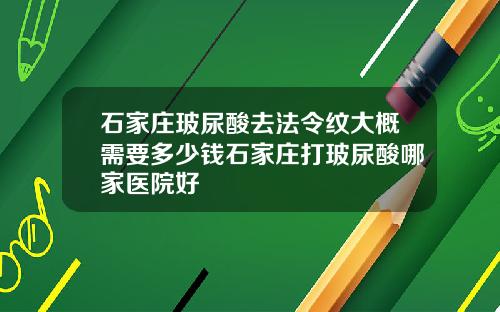 石家庄玻尿酸去法令纹大概需要多少钱石家庄打玻尿酸哪家医院好