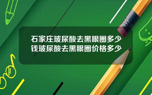 石家庄玻尿酸去黑眼圈多少钱玻尿酸去黑眼圈价格多少