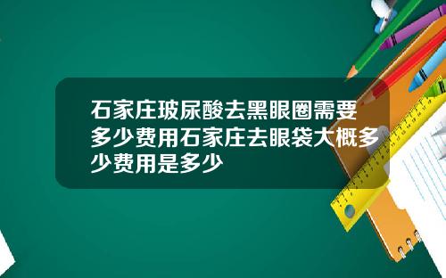 石家庄玻尿酸去黑眼圈需要多少费用石家庄去眼袋大概多少费用是多少