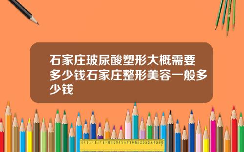 石家庄玻尿酸塑形大概需要多少钱石家庄整形美容一般多少钱