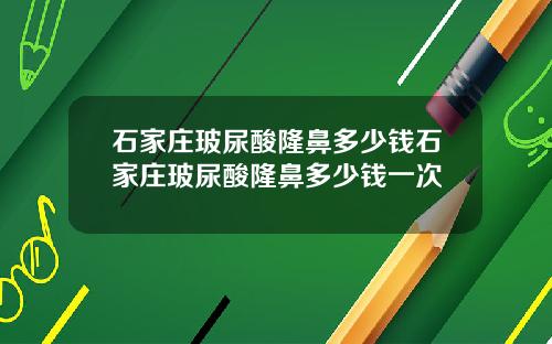 石家庄玻尿酸隆鼻多少钱石家庄玻尿酸隆鼻多少钱一次