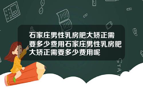 石家庄男性乳房肥大矫正需要多少费用石家庄男性乳房肥大矫正需要多少费用呢