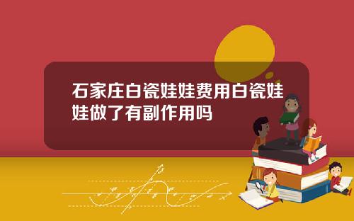 石家庄白瓷娃娃费用白瓷娃娃做了有副作用吗