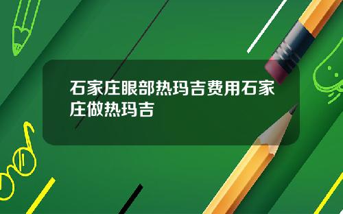 石家庄眼部热玛吉费用石家庄做热玛吉