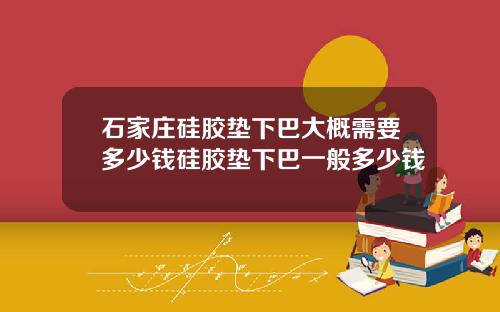 石家庄硅胶垫下巴大概需要多少钱硅胶垫下巴一般多少钱
