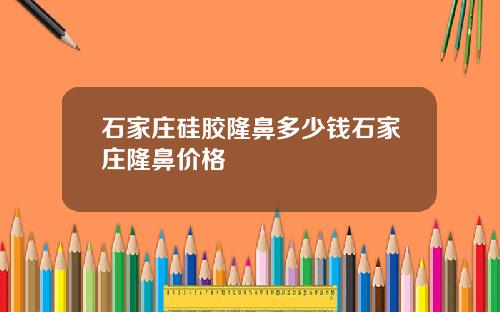 石家庄硅胶隆鼻多少钱石家庄隆鼻价格