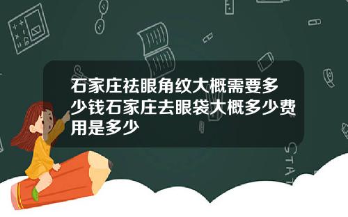 石家庄祛眼角纹大概需要多少钱石家庄去眼袋大概多少费用是多少
