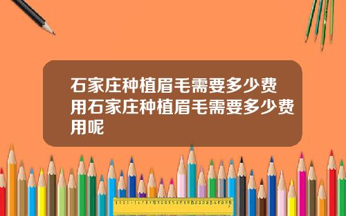 石家庄种植眉毛需要多少费用石家庄种植眉毛需要多少费用呢
