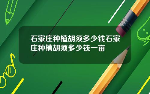 石家庄种植胡须多少钱石家庄种植胡须多少钱一亩