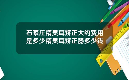 石家庄精灵耳矫正大约费用是多少精灵耳矫正器多少钱