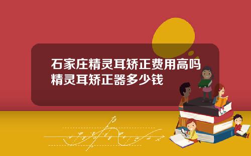 石家庄精灵耳矫正费用高吗精灵耳矫正器多少钱