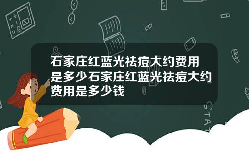 石家庄红蓝光祛痘大约费用是多少石家庄红蓝光祛痘大约费用是多少钱