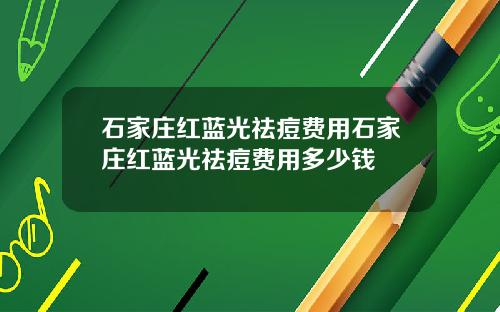 石家庄红蓝光祛痘费用石家庄红蓝光祛痘费用多少钱