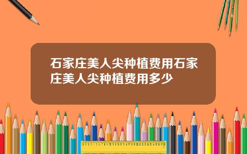 石家庄美人尖种植费用石家庄美人尖种植费用多少