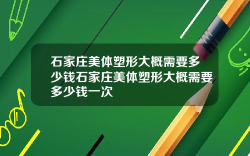 石家庄美体塑形大概需要多少钱石家庄美体塑形大概需要多少钱一次
