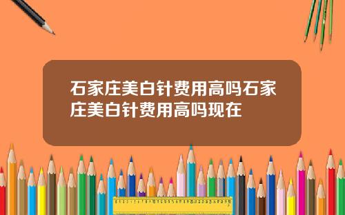 石家庄美白针费用高吗石家庄美白针费用高吗现在
