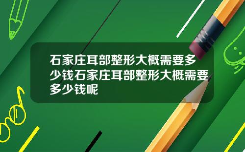 石家庄耳部整形大概需要多少钱石家庄耳部整形大概需要多少钱呢