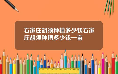 石家庄胡须种植多少钱石家庄胡须种植多少钱一亩