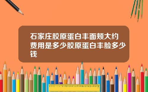 石家庄胶原蛋白丰面颊大约费用是多少胶原蛋白丰脸多少钱