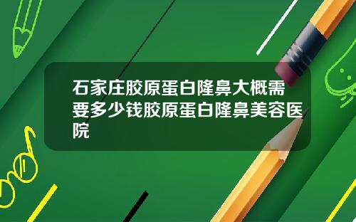 石家庄胶原蛋白隆鼻大概需要多少钱胶原蛋白隆鼻美容医院