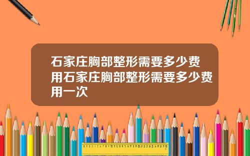 石家庄胸部整形需要多少费用石家庄胸部整形需要多少费用一次
