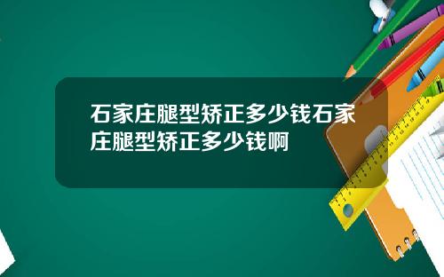 石家庄腿型矫正多少钱石家庄腿型矫正多少钱啊