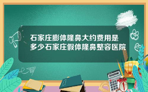 石家庄膨体隆鼻大约费用是多少石家庄假体隆鼻整容医院