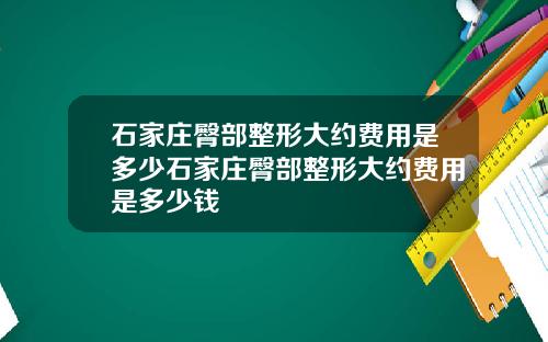石家庄臀部整形大约费用是多少石家庄臀部整形大约费用是多少钱