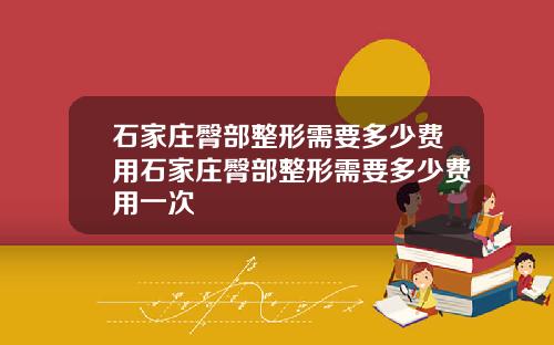 石家庄臀部整形需要多少费用石家庄臀部整形需要多少费用一次