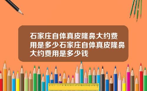 石家庄自体真皮隆鼻大约费用是多少石家庄自体真皮隆鼻大约费用是多少钱