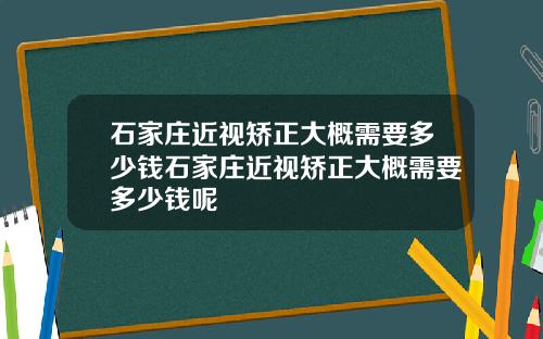 石家庄近视矫正大概需要多少钱石家庄近视矫正大概需要多少钱呢