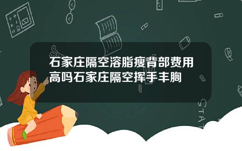 石家庄隔空溶脂瘦背部费用高吗石家庄隔空挥手丰胸