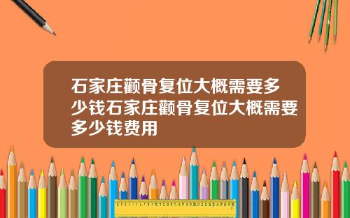 石家庄颧骨复位大概需要多少钱石家庄颧骨复位大概需要多少钱费用