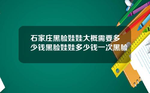 石家庄黑脸娃娃大概需要多少钱黑脸娃娃多少钱一次黑脸