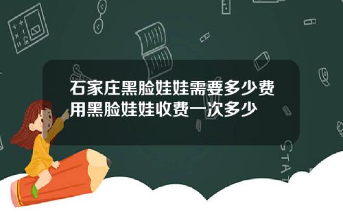 石家庄黑脸娃娃需要多少费用黑脸娃娃收费一次多少